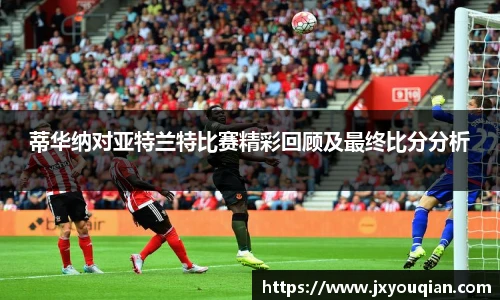 蒂华纳对亚特兰特比赛精彩回顾及最终比分分析