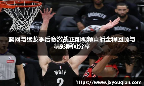 篮网与猛龙季后赛激战正酣视频直播全程回顾与精彩瞬间分享