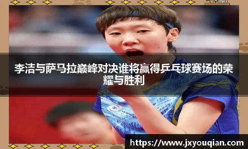 李洁与萨马拉巅峰对决谁将赢得乒乓球赛场的荣耀与胜利