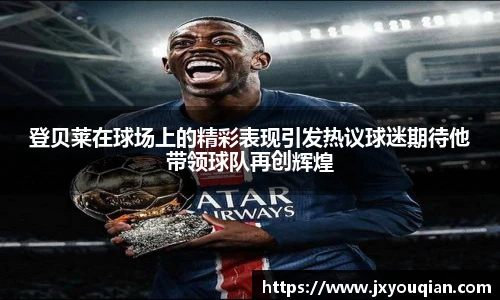 登贝莱在球场上的精彩表现引发热议球迷期待他带领球队再创辉煌